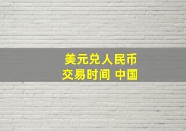 美元兑人民币交易时间 中国